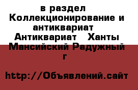  в раздел : Коллекционирование и антиквариат » Антиквариат . Ханты-Мансийский,Радужный г.